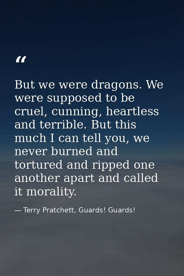 But we were dragons. We were supposed to be cruel, cunning, heartless and terrible. But this much I can tell you, we nev — Terry Pratchett, Guards! Guards!
