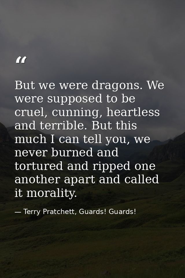 But we were dragons. We were supposed to be cruel, cunning, heartless and terrible. But this much I can tell you, we nev — Terry Pratchett, Guards! Guards!