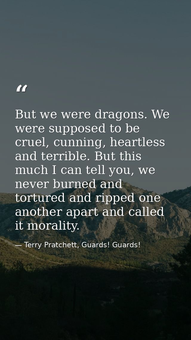 But we were dragons. We were supposed to be cruel, cunning, heartless and terrible. But this much I can tell you, we nev — Terry Pratchett, Guards! Guards!