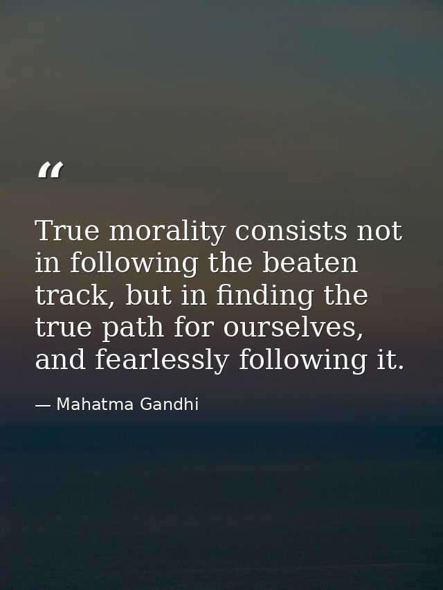 True morality consists not in following the beaten track, but in finding the true path for ourselves, and fearlessly fol — Mahatma Gandhi