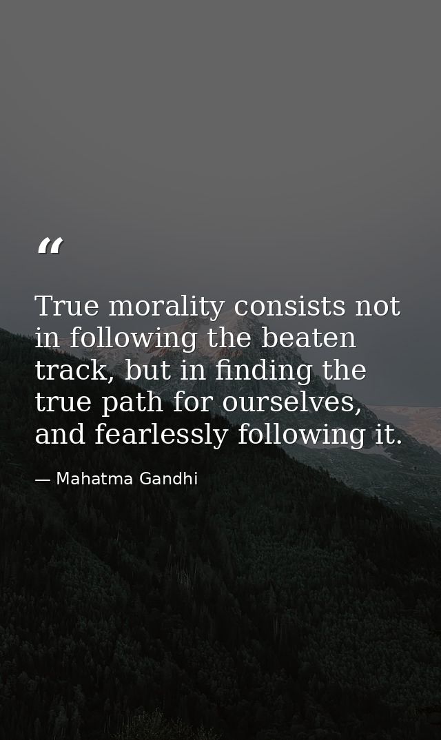 True morality consists not in following the beaten track, but in finding the true path for ourselves, and fearlessly fol — Mahatma Gandhi