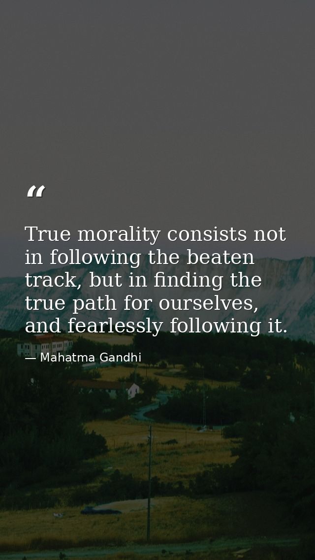 True morality consists not in following the beaten track, but in finding the true path for ourselves, and fearlessly fol — Mahatma Gandhi