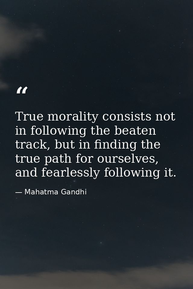 True morality consists not in following the beaten track, but in finding the true path for ourselves, and fearlessly fol — Mahatma Gandhi