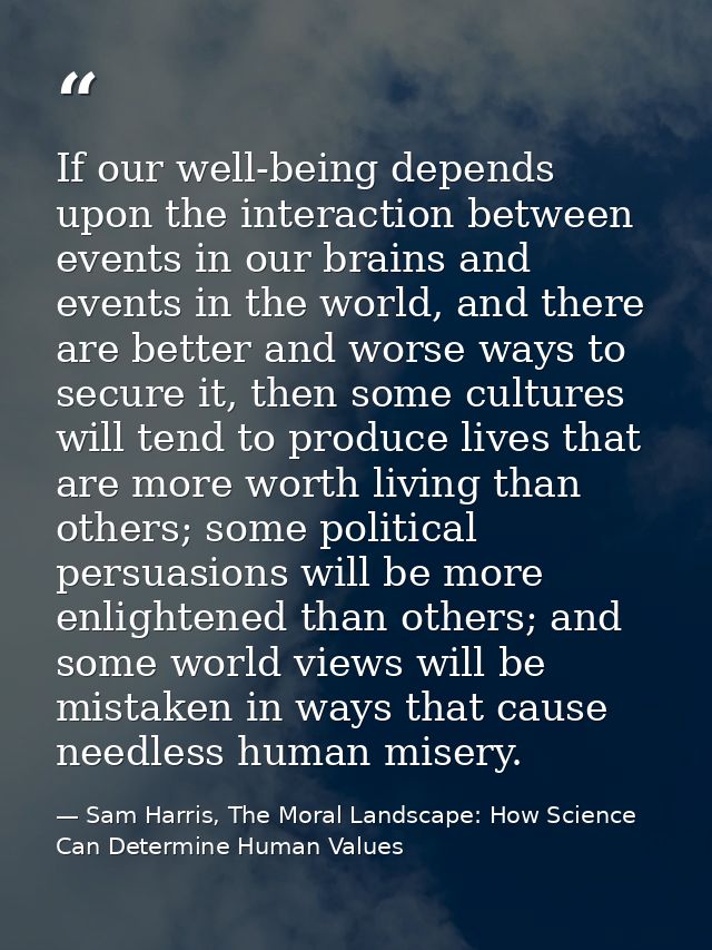 If our well-being depends upon the interaction between events in our brains and events in the world, and there are bette — Sam Harris, The Moral Landscape: How Science Can Determine Human Values