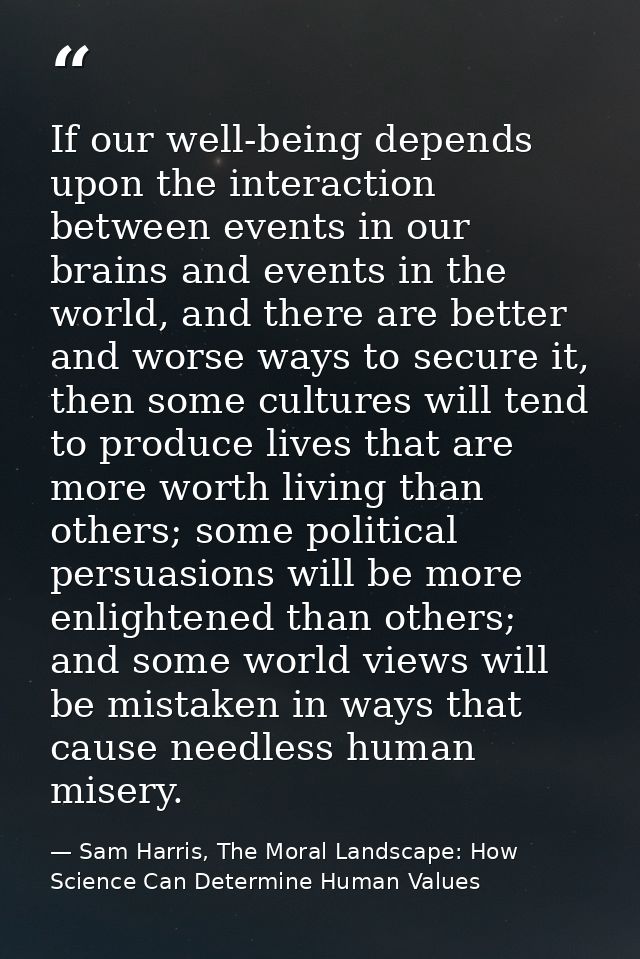 If our well-being depends upon the interaction between events in our brains and events in the world, and there are bette — Sam Harris, The Moral Landscape: How Science Can Determine Human Values