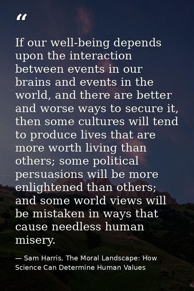 If our well-being depends upon the interaction between events in our brains and events in the world, and there are bette — Sam Harris, The Moral Landscape: How Science Can Determine Human Values