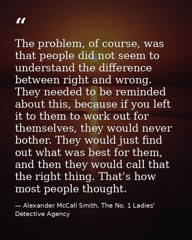 The problem, of course, was that people did not seem to understand the difference between right and wrong. They needed t — Alexander McCall Smith, The No. 1 Ladies' Detective Agency