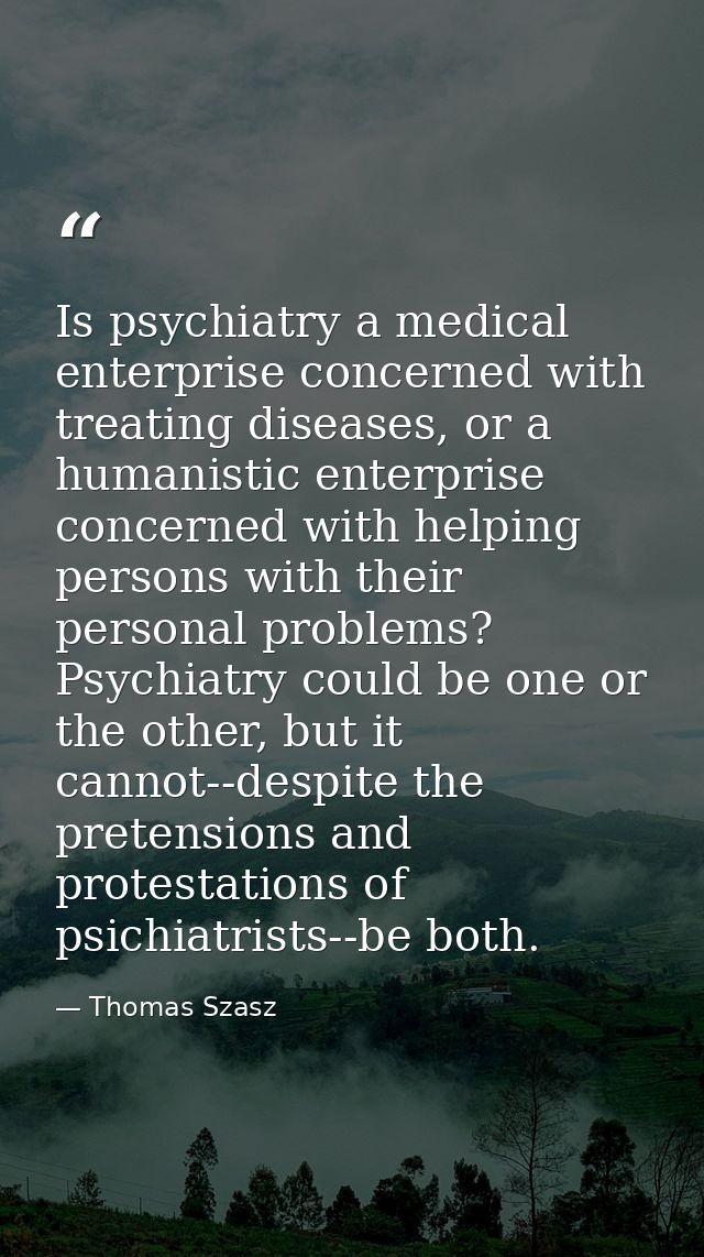 Is psychiatry a medical enterprise concerned with treating diseases, or a humanistic enterprise concerned with helping p — Thomas Szasz