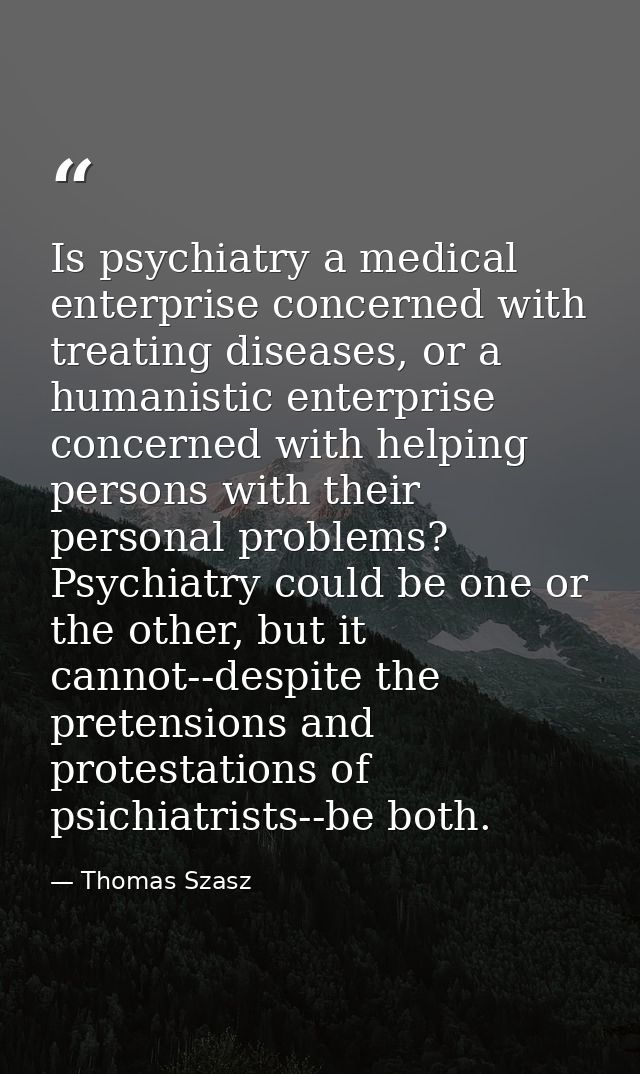 Is psychiatry a medical enterprise concerned with treating diseases, or a humanistic enterprise concerned with helping p — Thomas Szasz