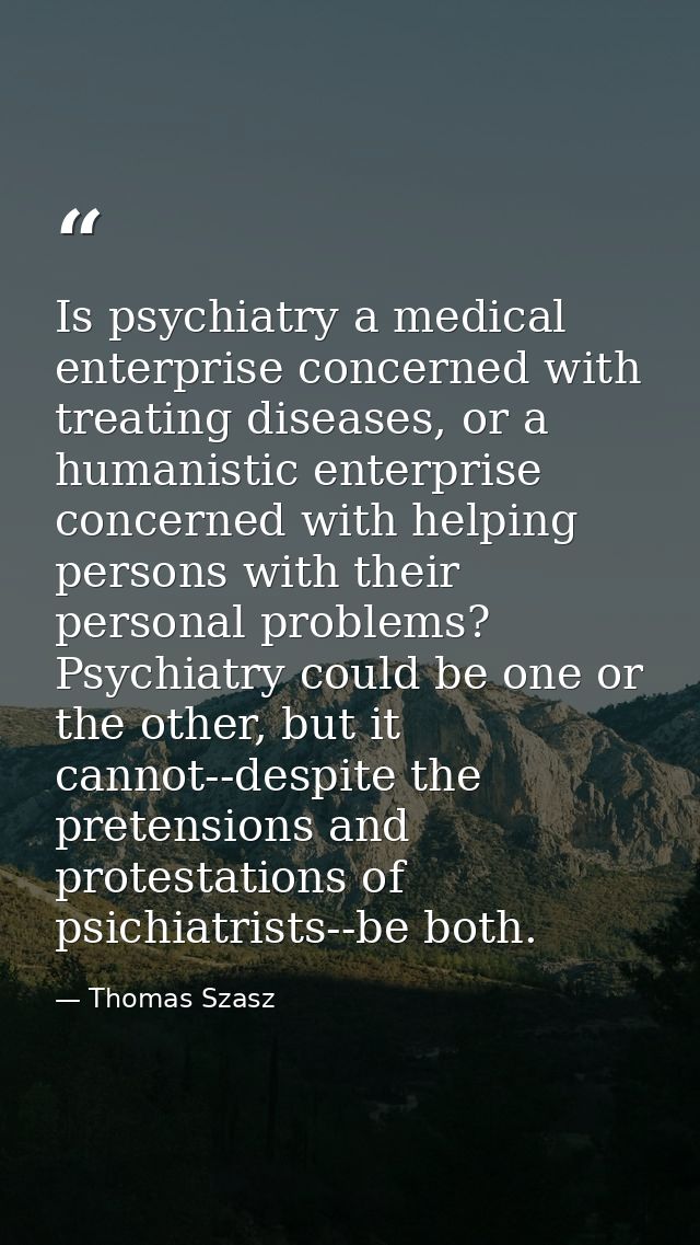 Is psychiatry a medical enterprise concerned with treating diseases, or a humanistic enterprise concerned with helping p — Thomas Szasz