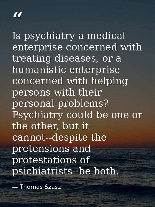Is psychiatry a medical enterprise concerned with treating diseases, or a humanistic enterprise concerned with helping p — Thomas Szasz