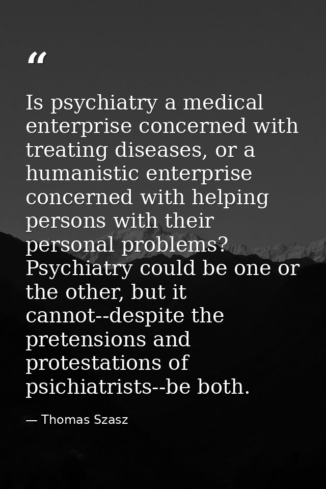 Is psychiatry a medical enterprise concerned with treating diseases, or a humanistic enterprise concerned with helping p — Thomas Szasz