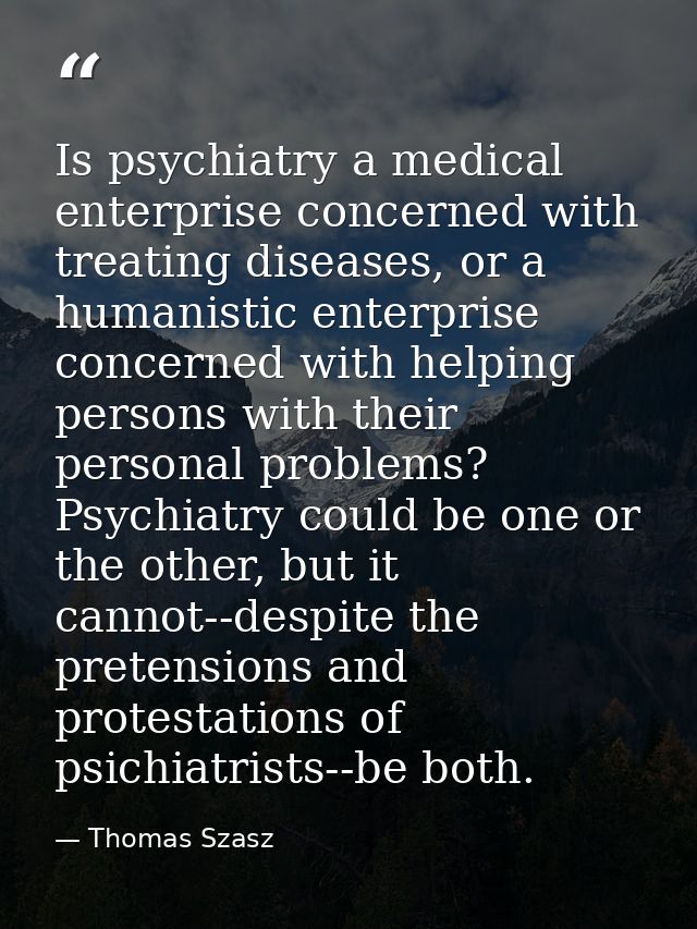 Is psychiatry a medical enterprise concerned with treating diseases, or a humanistic enterprise concerned with helping p — Thomas Szasz
