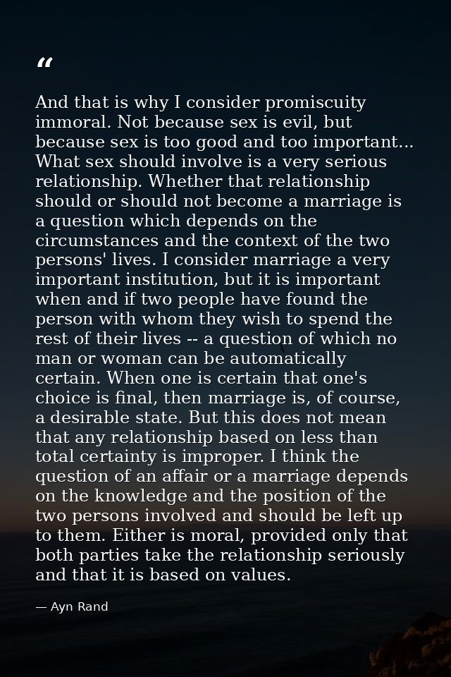 And that is why I consider promiscuity immoral. Not because sex is evil, but because sex is too good and too important.. — Ayn Rand