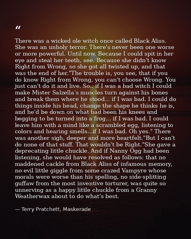 There was a wicked ole witch once called Black Aliss. She was an unholy terror. There's never been one worse or more pow — Terry Pratchett, Maskerade