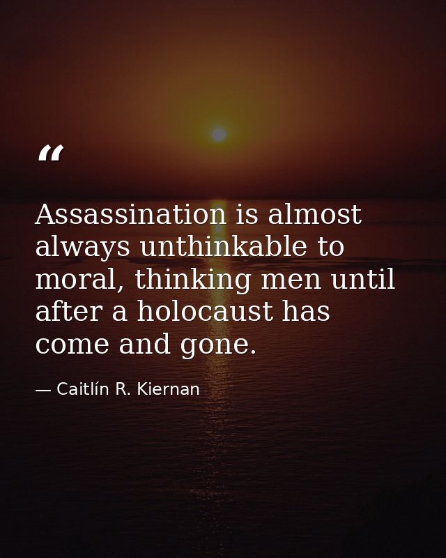 Assassination is almost always unthinkable to moral, thinking men until after a holocaust has come and gone. — Caitlín R. Kiernan