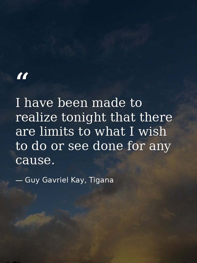 I have been made to realize tonight that there are limits to what I wish to do or see done for any cause. — Guy Gavriel Kay, Tigana