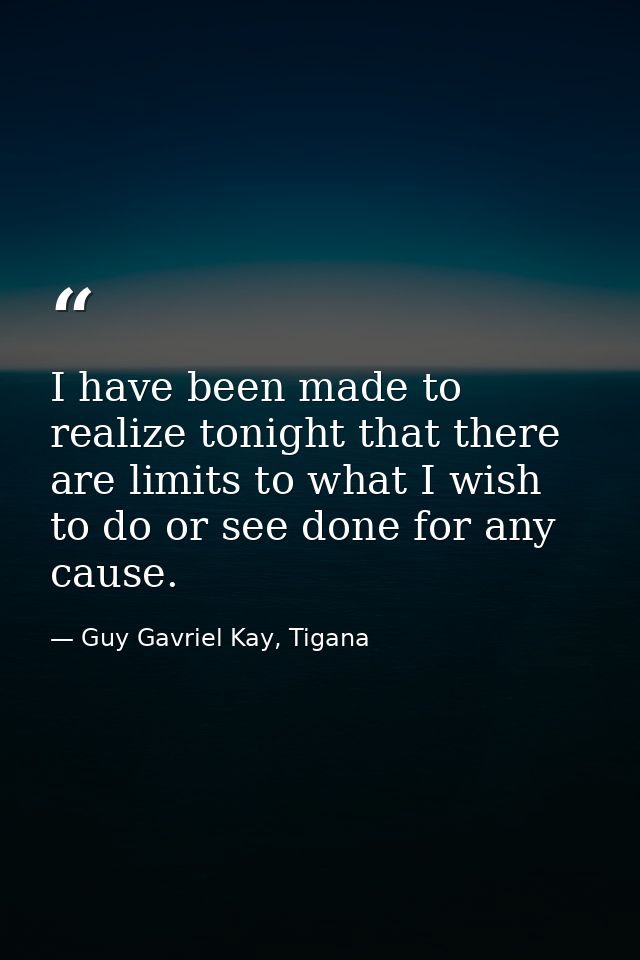 I have been made to realize tonight that there are limits to what I wish to do or see done for any cause. — Guy Gavriel Kay, Tigana