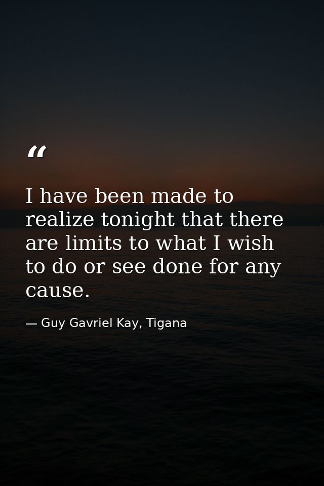 I have been made to realize tonight that there are limits to what I wish to do or see done for any cause. — Guy Gavriel Kay, Tigana