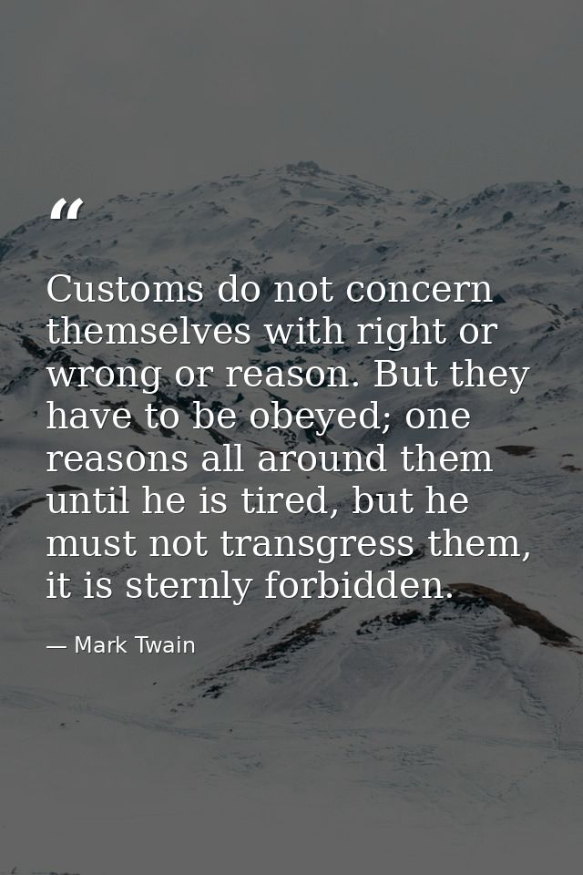 Customs do not concern themselves with right or wrong or reason. But they have to be obeyed; one reasons all around them — Mark Twain