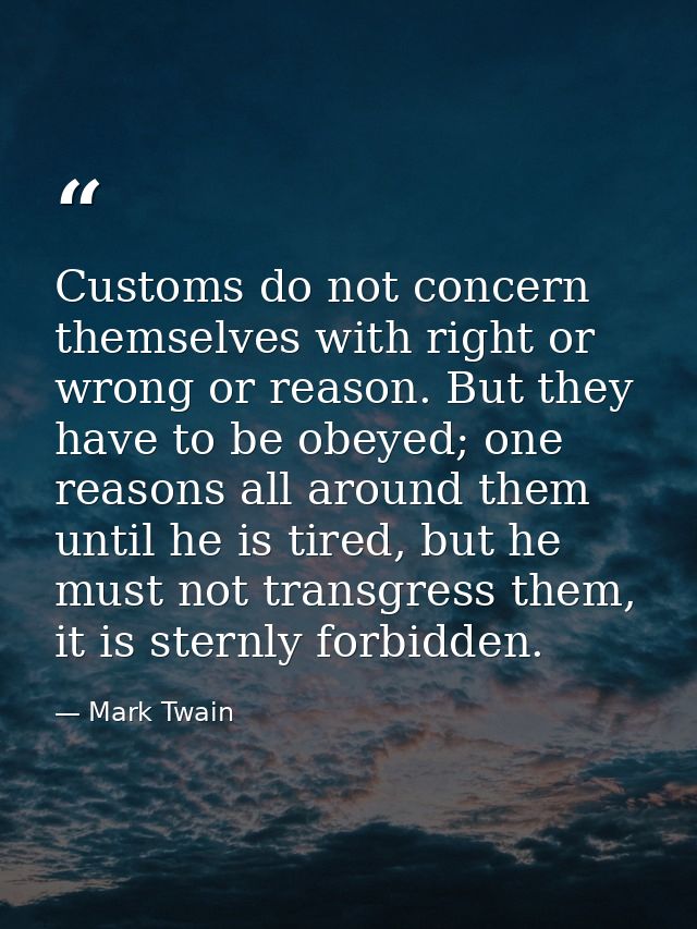 Customs do not concern themselves with right or wrong or reason. But they have to be obeyed; one reasons all around them — Mark Twain