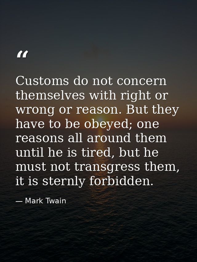 Customs do not concern themselves with right or wrong or reason. But they have to be obeyed; one reasons all around them — Mark Twain