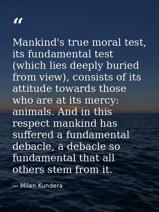 Mankind's true moral test, its fundamental test (which lies deeply buried from view), consists of its attitude towards t — Milan Kundera