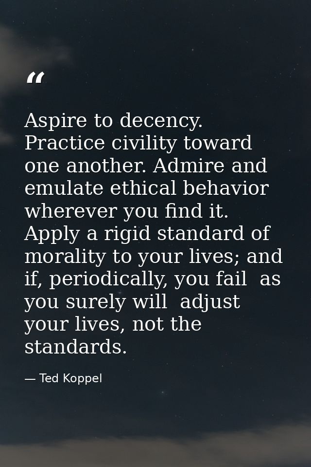 Aspire to decency. Practice civility toward one another. Admire and emulate ethical behavior wherever you find it. Apply — Ted Koppel
