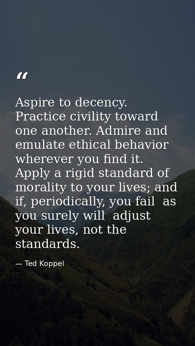 Aspire to decency. Practice civility toward one another. Admire and emulate ethical behavior wherever you find it. Apply — Ted Koppel