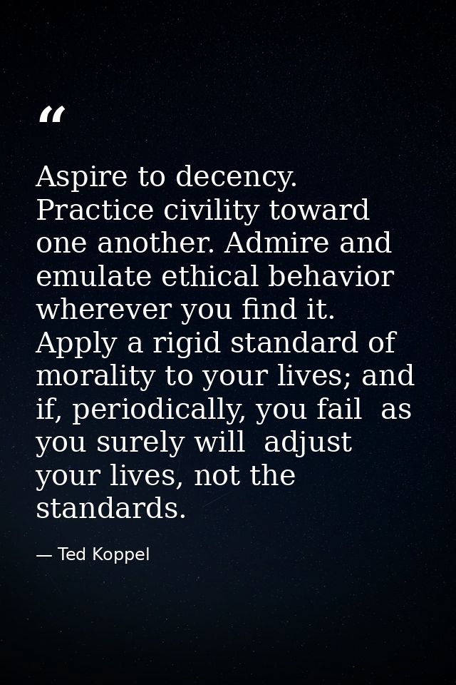 Aspire to decency. Practice civility toward one another. Admire and emulate ethical behavior wherever you find it. Apply — Ted Koppel