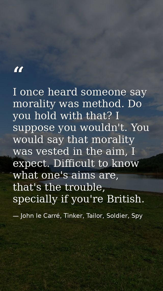 I once heard someone say morality was method. Do you hold with that? I suppose you wouldn't. You would say that morality — John le Carré, Tinker, Tailor, Soldier, Spy