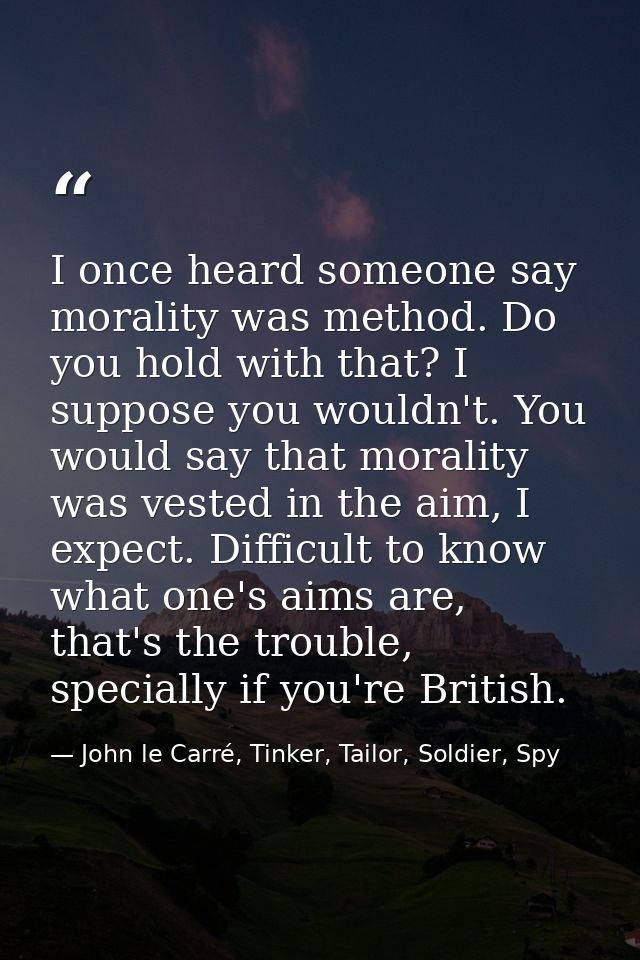 I once heard someone say morality was method. Do you hold with that? I suppose you wouldn't. You would say that morality — John le Carré, Tinker, Tailor, Soldier, Spy