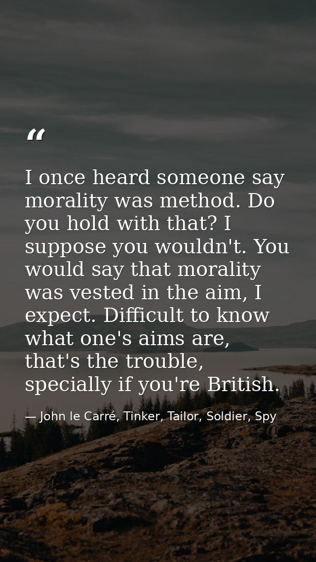 I once heard someone say morality was method. Do you hold with that? I suppose you wouldn't. You would say that morality — John le Carré, Tinker, Tailor, Soldier, Spy