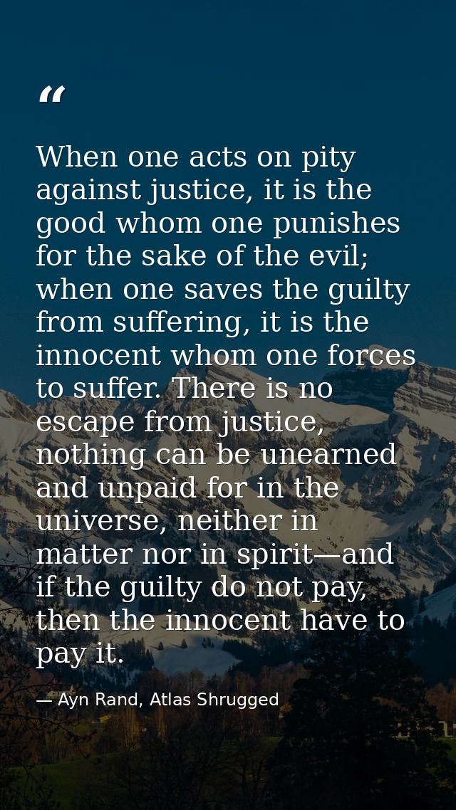 When one acts on pity against justice, it is the good whom one punishes for the sake of the evil; when one saves the gui — Ayn Rand, Atlas Shrugged