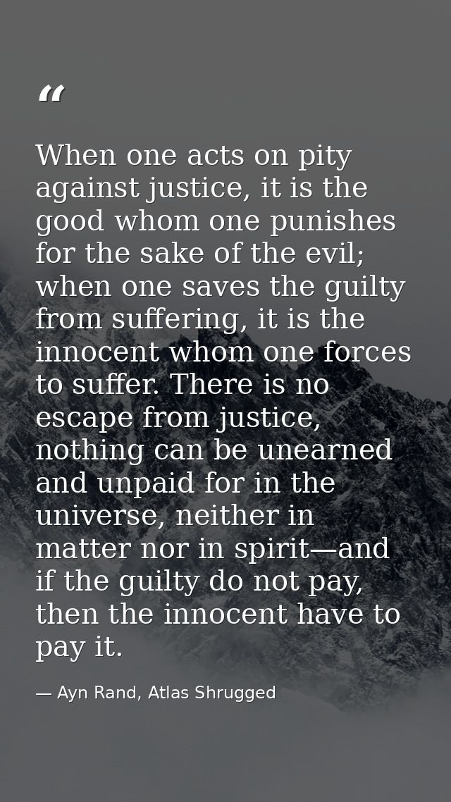 When one acts on pity against justice, it is the good whom one punishes for the sake of the evil; when one saves the gui — Ayn Rand, Atlas Shrugged