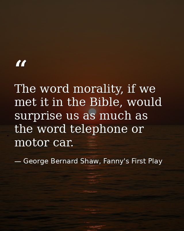 The word morality, if we met it in the Bible, would surprise us as much as the word telephone or motor car. — George Bernard Shaw, Fanny's First Play