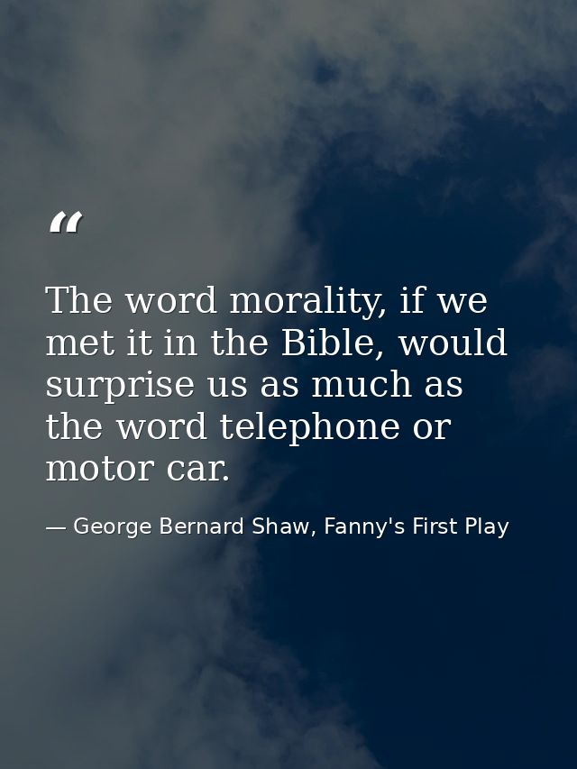 The word morality, if we met it in the Bible, would surprise us as much as the word telephone or motor car. — George Bernard Shaw, Fanny's First Play