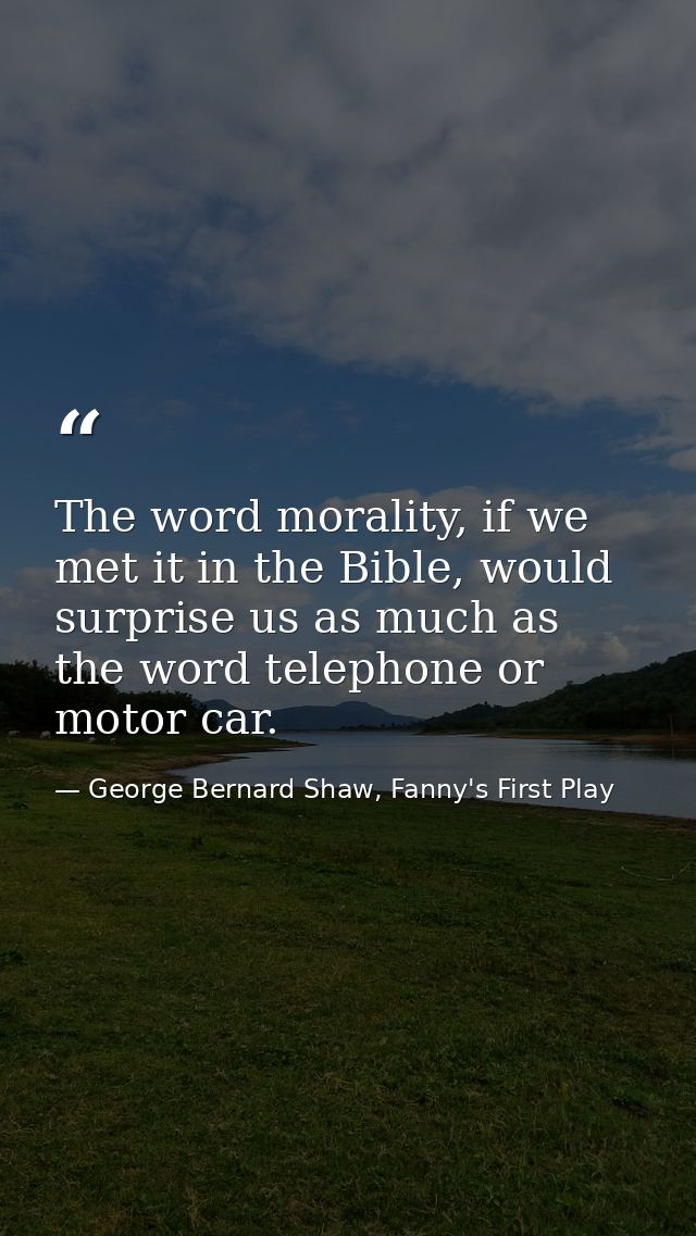 The word morality, if we met it in the Bible, would surprise us as much as the word telephone or motor car. — George Bernard Shaw, Fanny's First Play