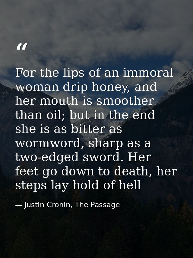 For the lips of an immoral woman drip honey, and her mouth is smoother than oil; but in the end she is as bitter as worm — Justin Cronin, The Passage