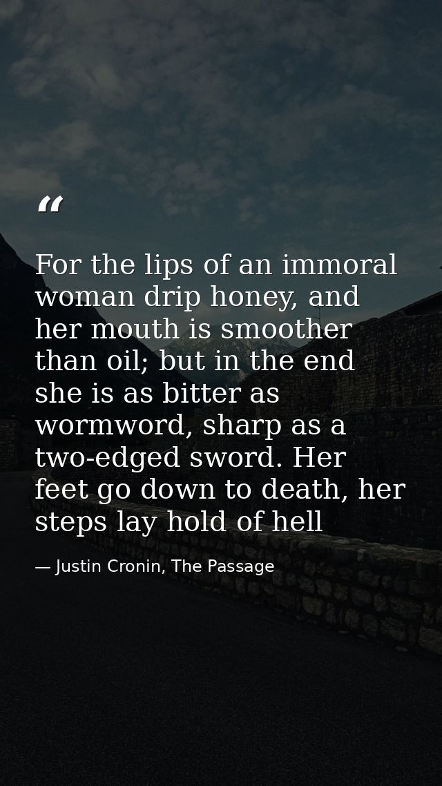 For the lips of an immoral woman drip honey, and her mouth is smoother than oil; but in the end she is as bitter as worm — Justin Cronin, The Passage