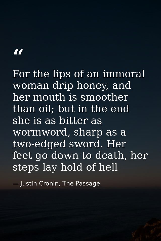 For the lips of an immoral woman drip honey, and her mouth is smoother than oil; but in the end she is as bitter as worm — Justin Cronin, The Passage