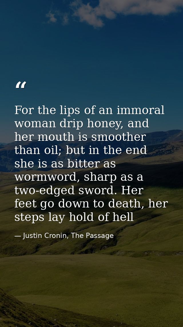 For the lips of an immoral woman drip honey, and her mouth is smoother than oil; but in the end she is as bitter as worm — Justin Cronin, The Passage