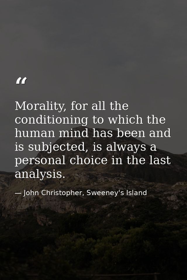 Morality, for all the conditioning to which the human mind has been and is subjected, is always a personal choice in the — John Christopher, Sweeney's Island