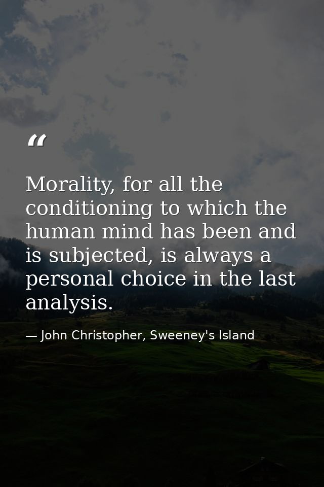 Morality, for all the conditioning to which the human mind has been and is subjected, is always a personal choice in the — John Christopher, Sweeney's Island