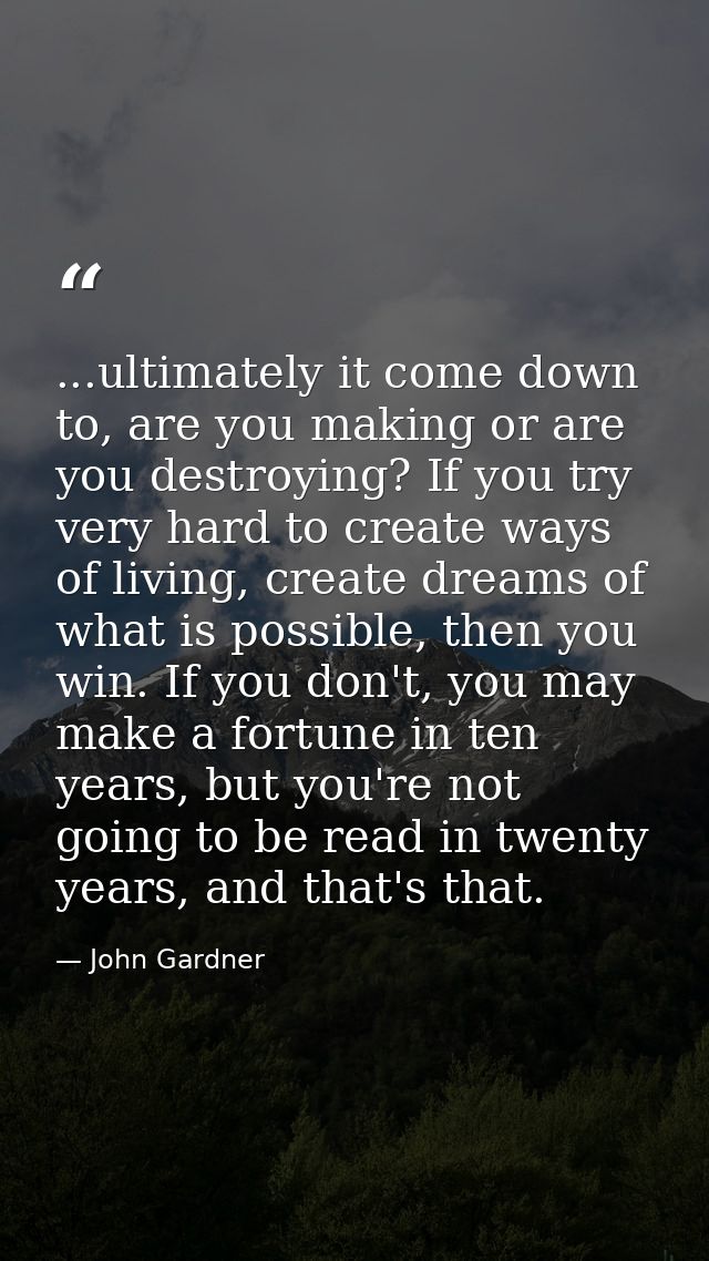 ...ultimately it come down to, are you making or are you destroying? If you try very hard to create ways of living, crea — John Gardner