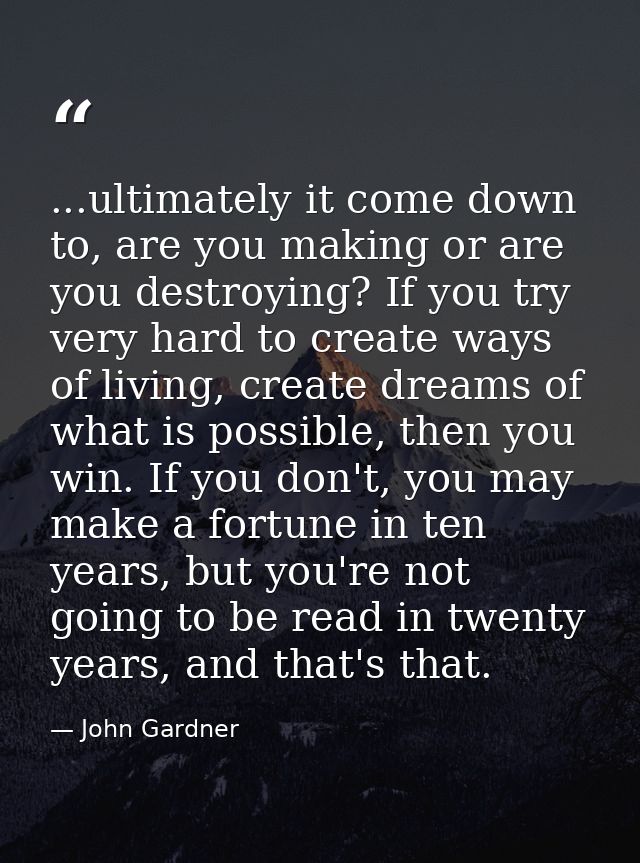 ...ultimately it come down to, are you making or are you destroying? If you try very hard to create ways of living, crea — John Gardner