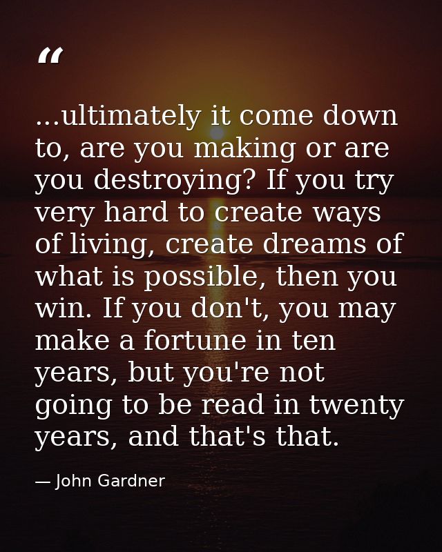...ultimately it come down to, are you making or are you destroying? If you try very hard to create ways of living, crea — John Gardner