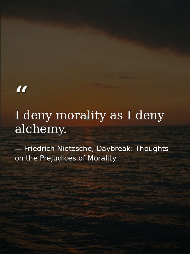 I deny morality as I deny alchemy. — Friedrich Nietzsche, Daybreak: Thoughts on the Prejudices of Morality