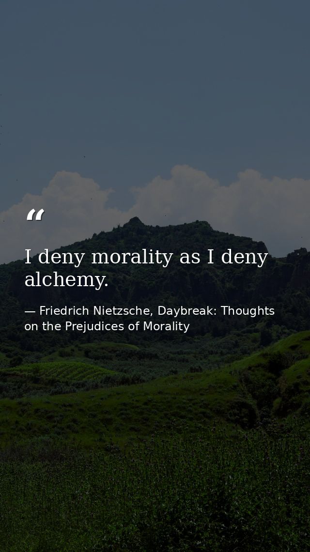 I deny morality as I deny alchemy. — Friedrich Nietzsche, Daybreak: Thoughts on the Prejudices of Morality
