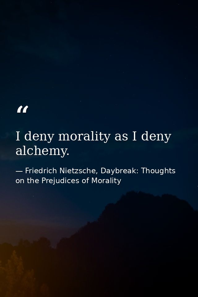 I deny morality as I deny alchemy. — Friedrich Nietzsche, Daybreak: Thoughts on the Prejudices of Morality